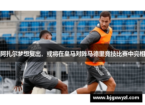 阿扎尔梦想复出，或将在皇马对阵马德里竞技比赛中亮相