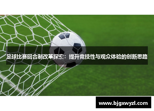 足球比赛回合制改革探索：提升竞技性与观众体验的创新思路