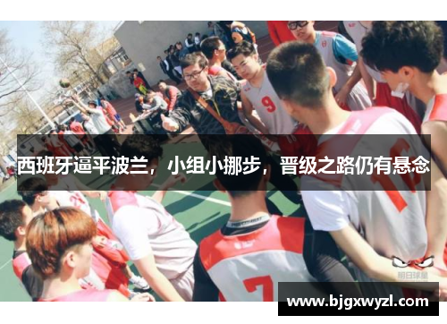 西班牙逼平波兰，小组小挪步，晋级之路仍有悬念