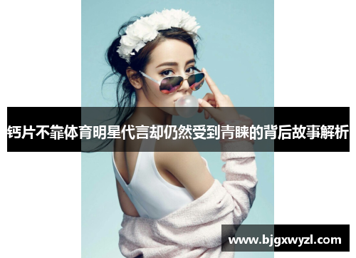 钙片不靠体育明星代言却仍然受到青睐的背后故事解析