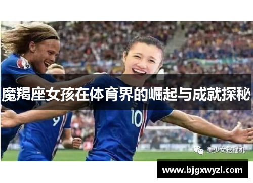 魔羯座女孩在体育界的崛起与成就探秘 魔羯座女孩在体育界的崛起与成就探秘