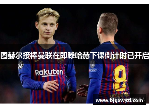 图赫尔接棒曼联在即滕哈赫下课倒计时已开启