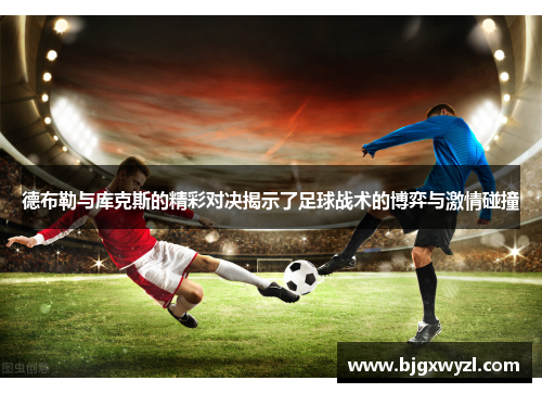 德布勒与库克斯的精彩对决揭示了足球战术的博弈与激情碰撞