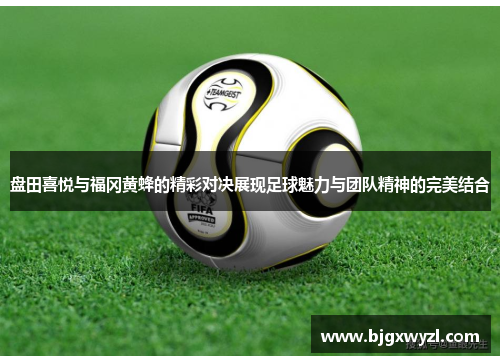 盘田喜悦与福冈黄蜂的精彩对决展现足球魅力与团队精神的完美结合