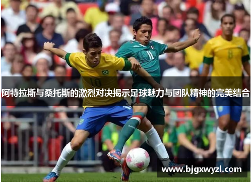 阿特拉斯与桑托斯的激烈对决揭示足球魅力与团队精神的完美结合