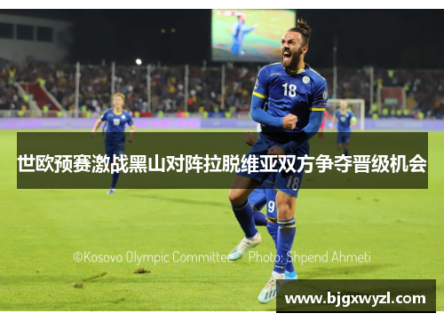 世欧预赛激战黑山对阵拉脱维亚双方争夺晋级机会