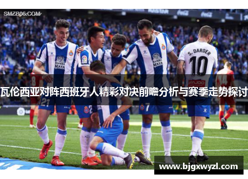 瓦伦西亚对阵西班牙人精彩对决前瞻分析与赛季走势探讨
