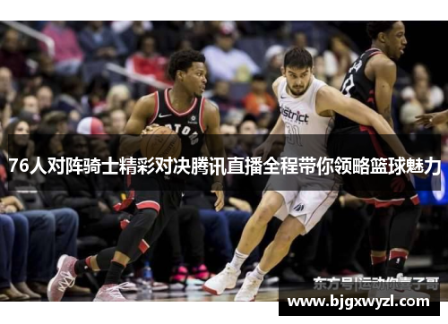 76人对阵骑士精彩对决腾讯直播全程带你领略篮球魅力